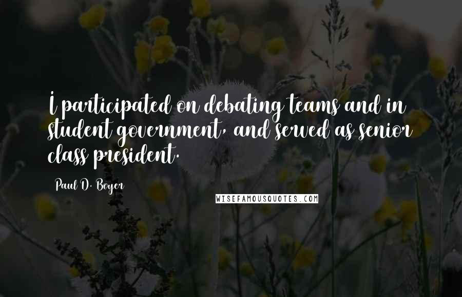 Paul D. Boyer Quotes: I participated on debating teams and in student government, and served as senior class president.