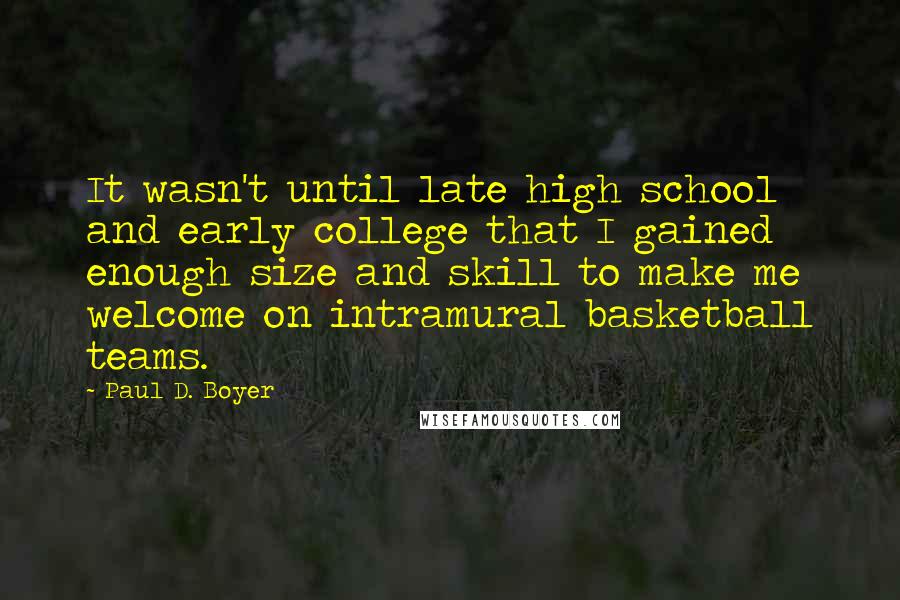 Paul D. Boyer Quotes: It wasn't until late high school and early college that I gained enough size and skill to make me welcome on intramural basketball teams.