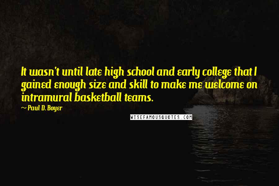 Paul D. Boyer Quotes: It wasn't until late high school and early college that I gained enough size and skill to make me welcome on intramural basketball teams.