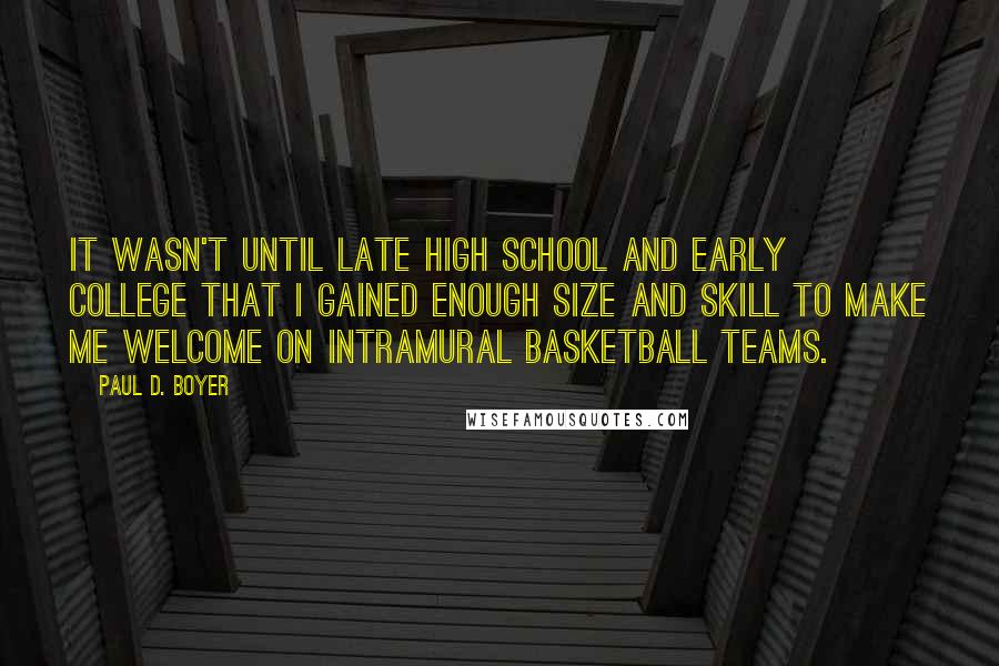 Paul D. Boyer Quotes: It wasn't until late high school and early college that I gained enough size and skill to make me welcome on intramural basketball teams.