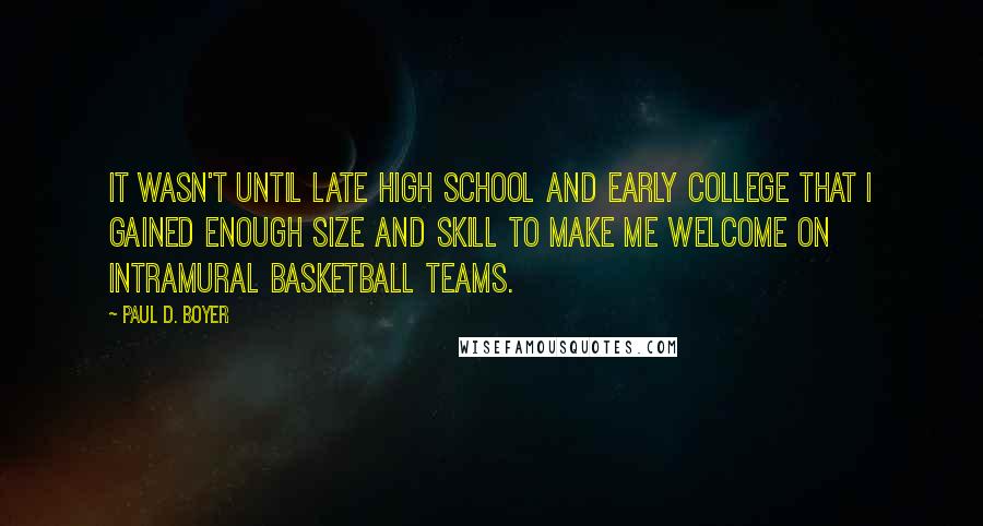 Paul D. Boyer Quotes: It wasn't until late high school and early college that I gained enough size and skill to make me welcome on intramural basketball teams.