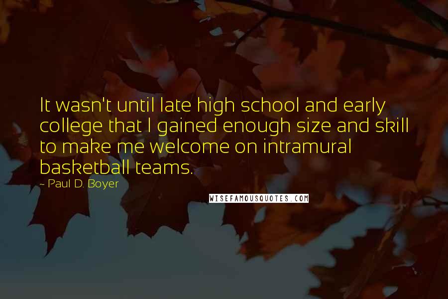 Paul D. Boyer Quotes: It wasn't until late high school and early college that I gained enough size and skill to make me welcome on intramural basketball teams.