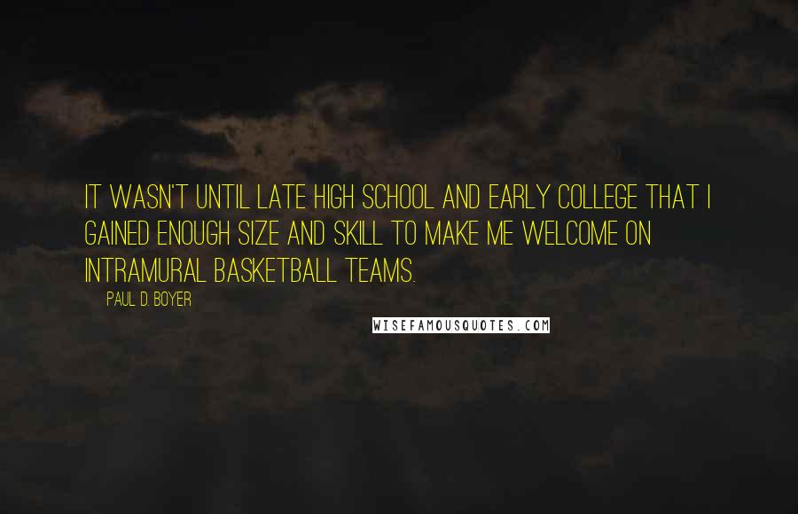 Paul D. Boyer Quotes: It wasn't until late high school and early college that I gained enough size and skill to make me welcome on intramural basketball teams.