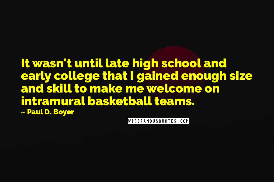 Paul D. Boyer Quotes: It wasn't until late high school and early college that I gained enough size and skill to make me welcome on intramural basketball teams.