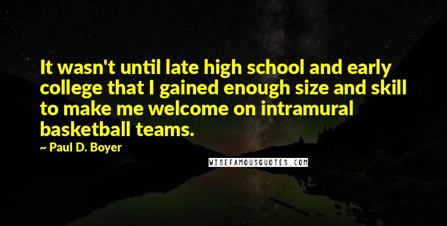 Paul D. Boyer Quotes: It wasn't until late high school and early college that I gained enough size and skill to make me welcome on intramural basketball teams.