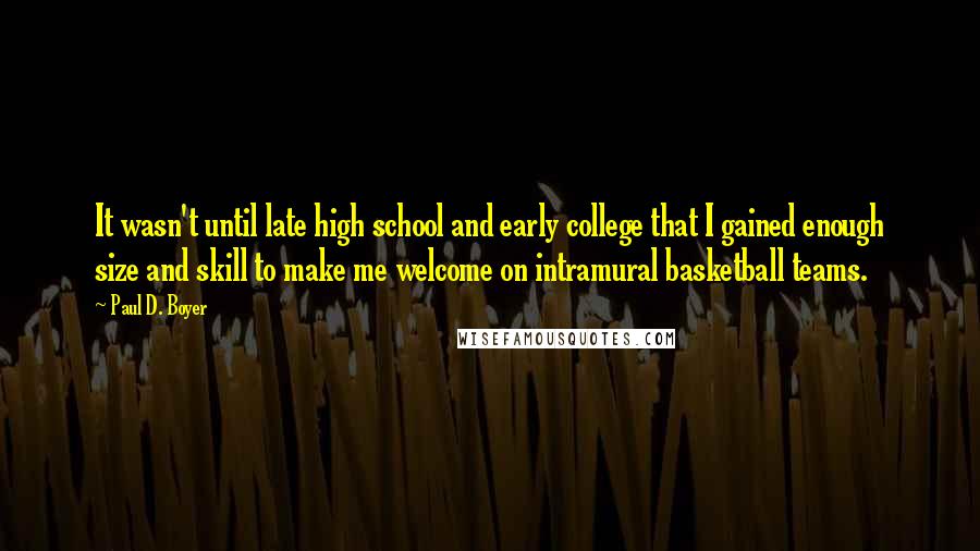 Paul D. Boyer Quotes: It wasn't until late high school and early college that I gained enough size and skill to make me welcome on intramural basketball teams.