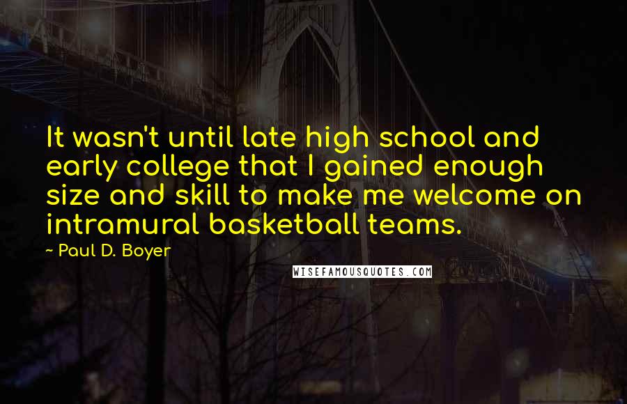 Paul D. Boyer Quotes: It wasn't until late high school and early college that I gained enough size and skill to make me welcome on intramural basketball teams.