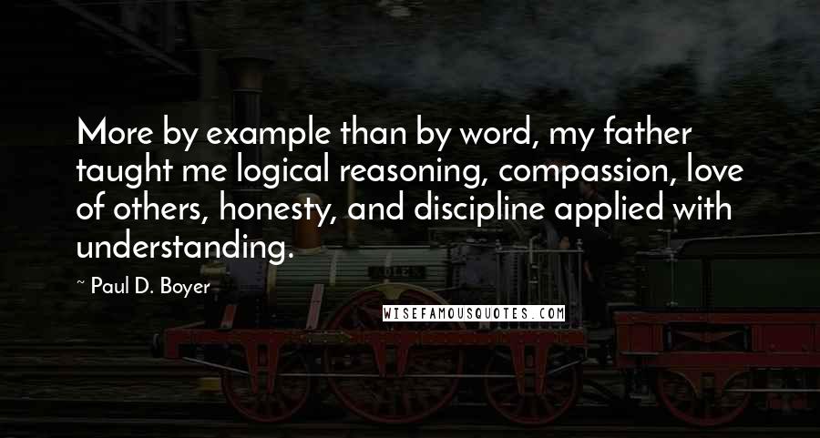 Paul D. Boyer Quotes: More by example than by word, my father taught me logical reasoning, compassion, love of others, honesty, and discipline applied with understanding.