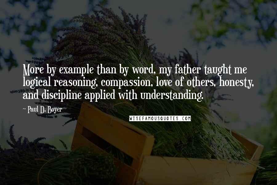 Paul D. Boyer Quotes: More by example than by word, my father taught me logical reasoning, compassion, love of others, honesty, and discipline applied with understanding.