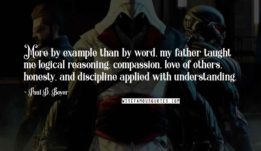 Paul D. Boyer Quotes: More by example than by word, my father taught me logical reasoning, compassion, love of others, honesty, and discipline applied with understanding.