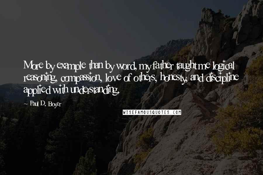 Paul D. Boyer Quotes: More by example than by word, my father taught me logical reasoning, compassion, love of others, honesty, and discipline applied with understanding.