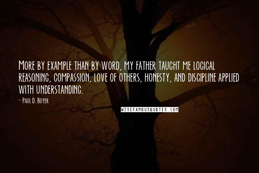 Paul D. Boyer Quotes: More by example than by word, my father taught me logical reasoning, compassion, love of others, honesty, and discipline applied with understanding.