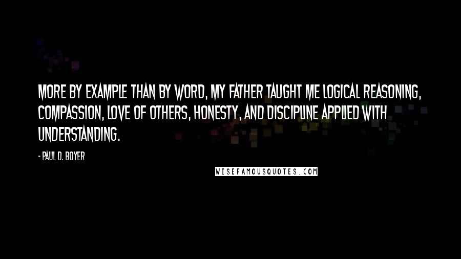 Paul D. Boyer Quotes: More by example than by word, my father taught me logical reasoning, compassion, love of others, honesty, and discipline applied with understanding.