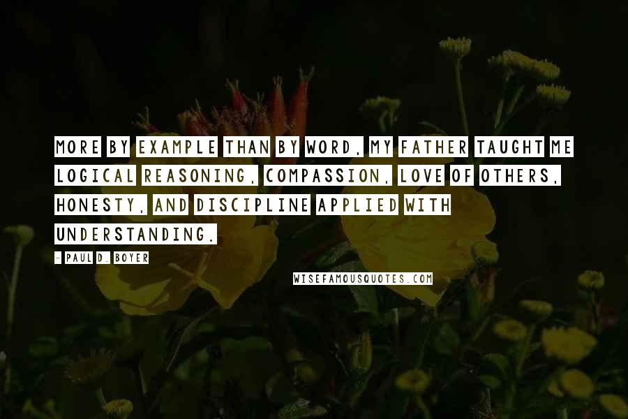 Paul D. Boyer Quotes: More by example than by word, my father taught me logical reasoning, compassion, love of others, honesty, and discipline applied with understanding.