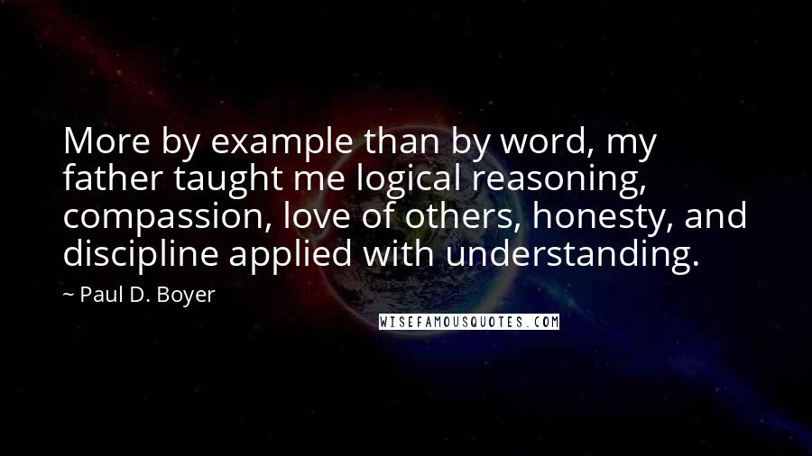 Paul D. Boyer Quotes: More by example than by word, my father taught me logical reasoning, compassion, love of others, honesty, and discipline applied with understanding.