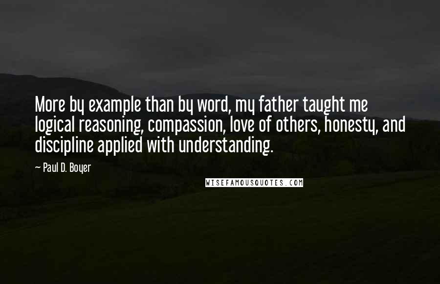 Paul D. Boyer Quotes: More by example than by word, my father taught me logical reasoning, compassion, love of others, honesty, and discipline applied with understanding.