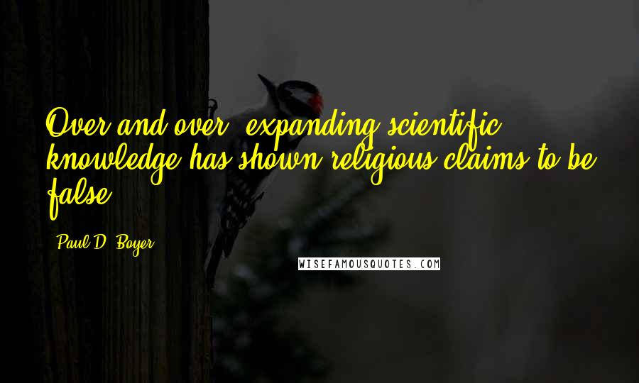 Paul D. Boyer Quotes: Over and over, expanding scientific knowledge has shown religious claims to be false.