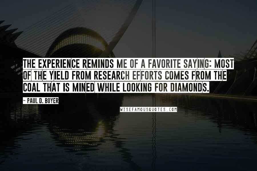 Paul D. Boyer Quotes: The experience reminds me of a favorite saying: Most of the yield from research efforts comes from the coal that is mined while looking for diamonds.