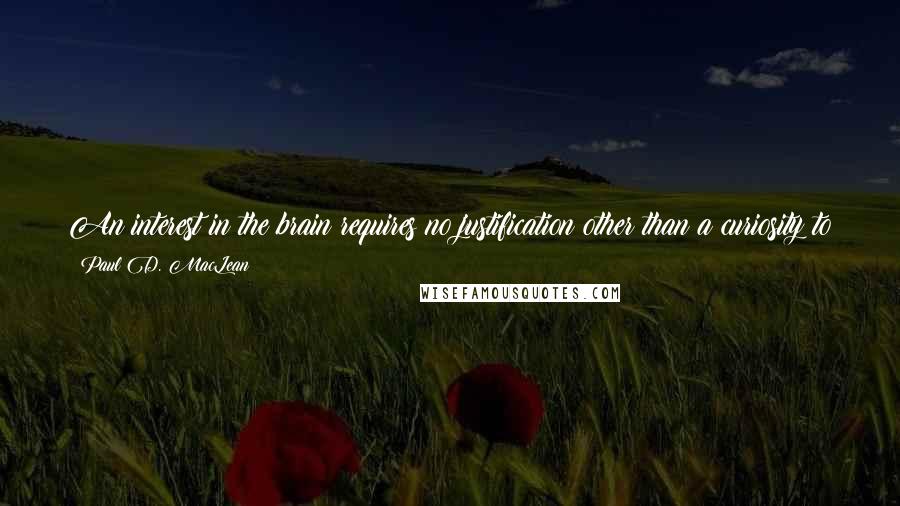 Paul D. MacLean Quotes: An interest in the brain requires no justification other than a curiosity to know why we are here, what we are doing here, and where we are going.