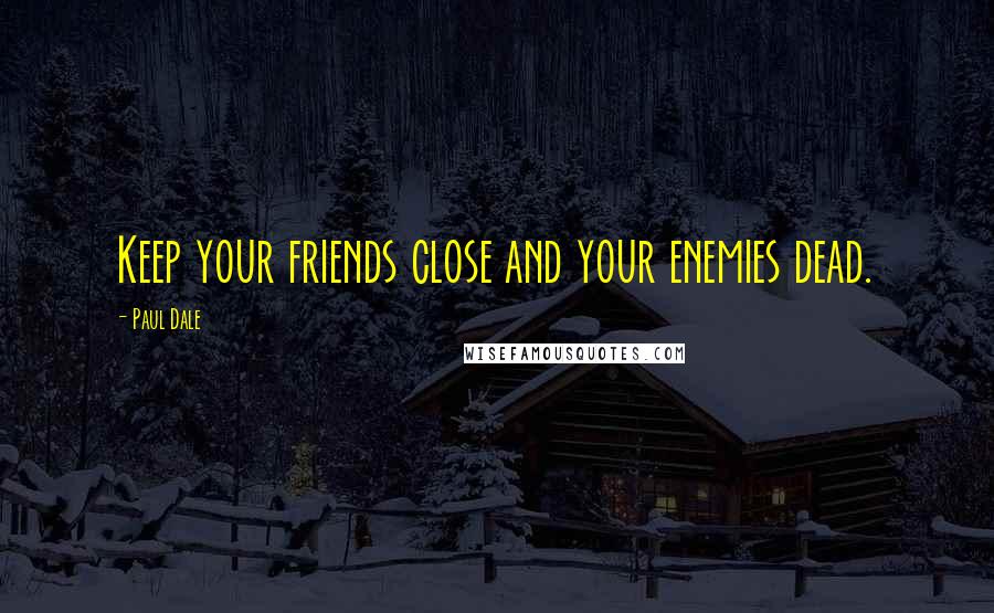 Paul Dale Quotes: Keep your friends close and your enemies dead.