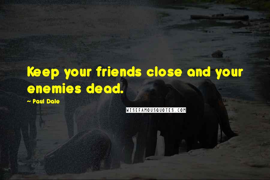 Paul Dale Quotes: Keep your friends close and your enemies dead.