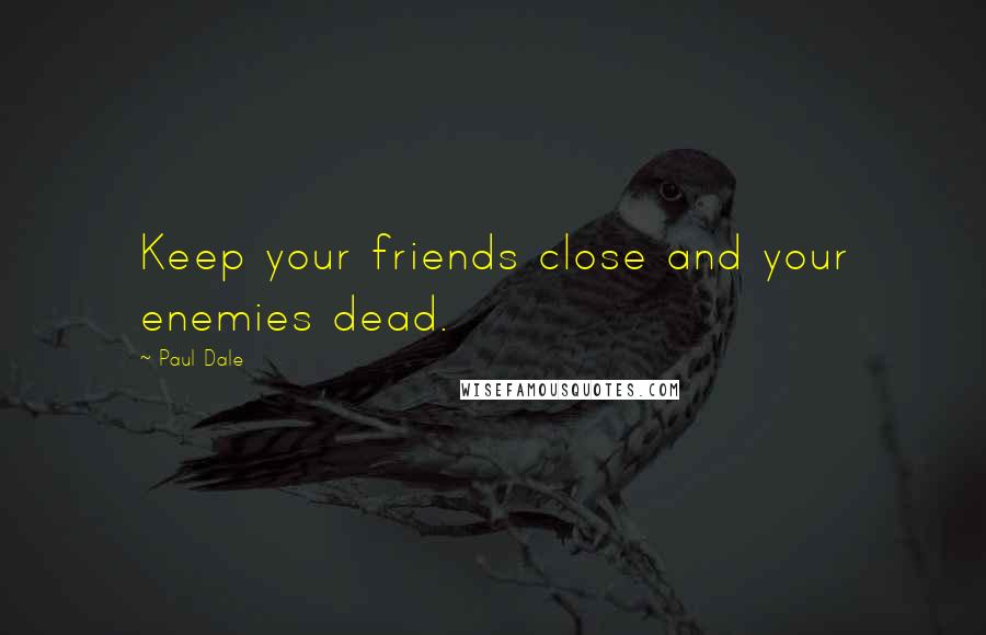 Paul Dale Quotes: Keep your friends close and your enemies dead.