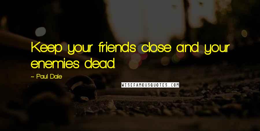 Paul Dale Quotes: Keep your friends close and your enemies dead.