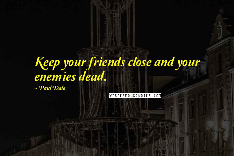 Paul Dale Quotes: Keep your friends close and your enemies dead.