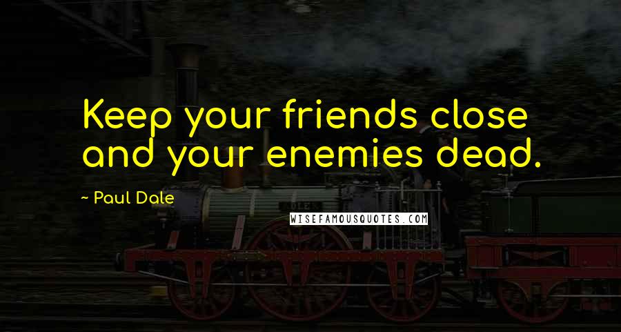 Paul Dale Quotes: Keep your friends close and your enemies dead.