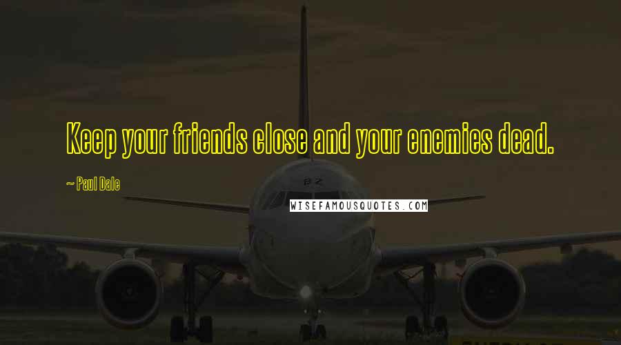 Paul Dale Quotes: Keep your friends close and your enemies dead.