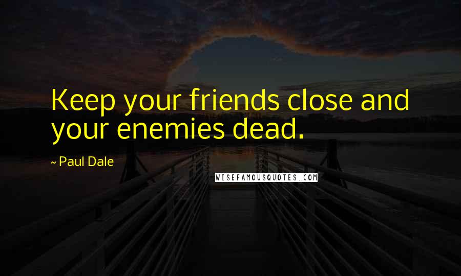 Paul Dale Quotes: Keep your friends close and your enemies dead.