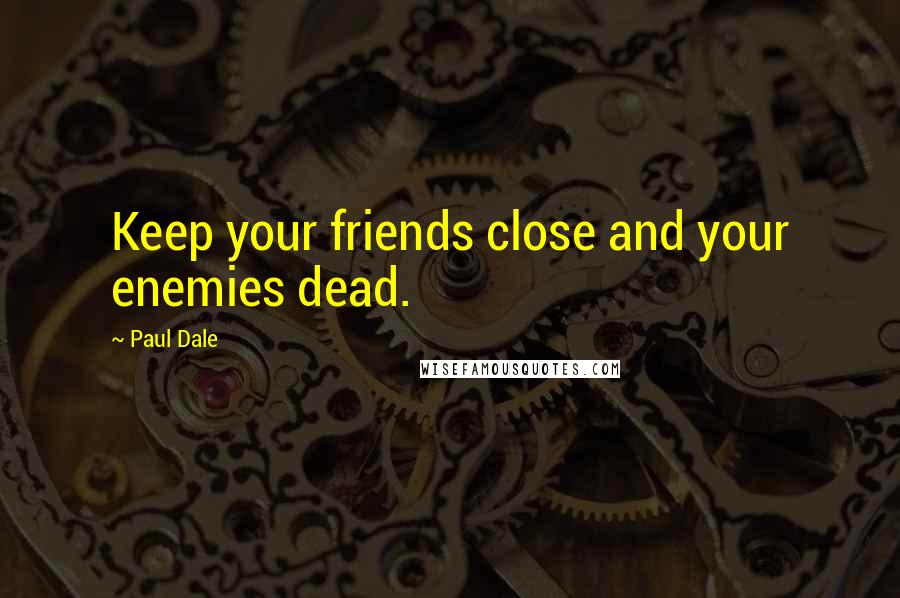 Paul Dale Quotes: Keep your friends close and your enemies dead.