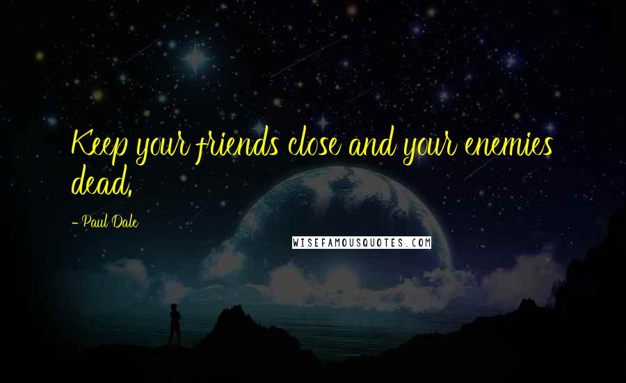 Paul Dale Quotes: Keep your friends close and your enemies dead.
