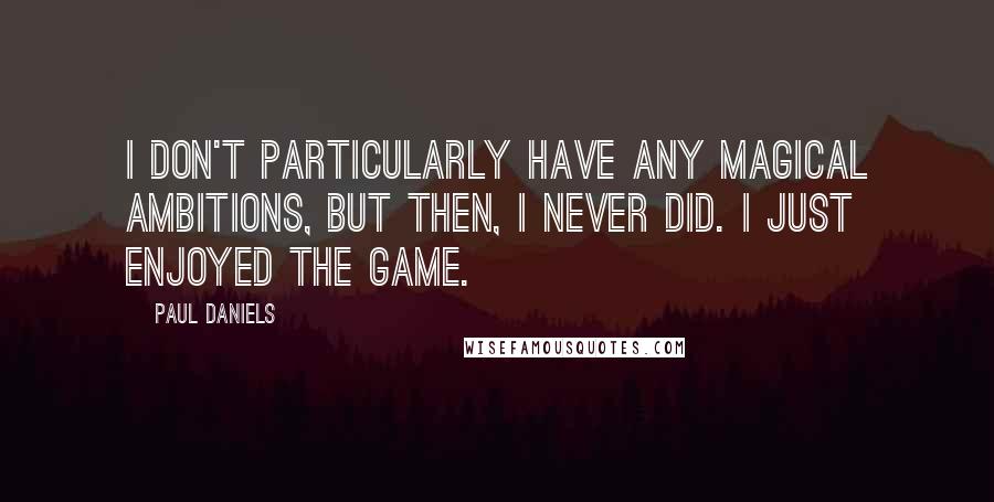 Paul Daniels Quotes: I don't particularly have any magical ambitions, but then, I never did. I just enjoyed the game.