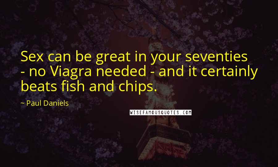 Paul Daniels Quotes: Sex can be great in your seventies - no Viagra needed - and it certainly beats fish and chips.
