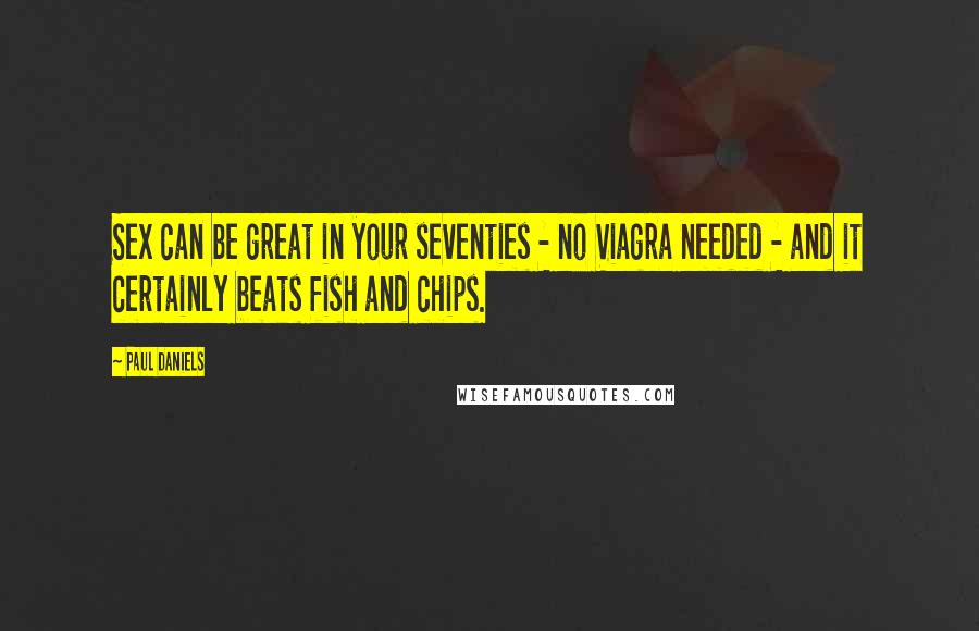 Paul Daniels Quotes: Sex can be great in your seventies - no Viagra needed - and it certainly beats fish and chips.