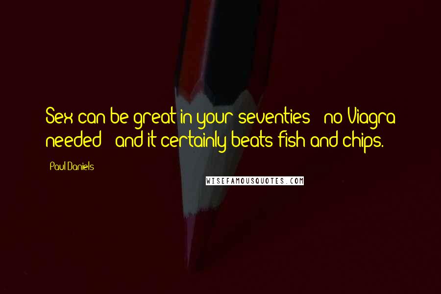 Paul Daniels Quotes: Sex can be great in your seventies - no Viagra needed - and it certainly beats fish and chips.