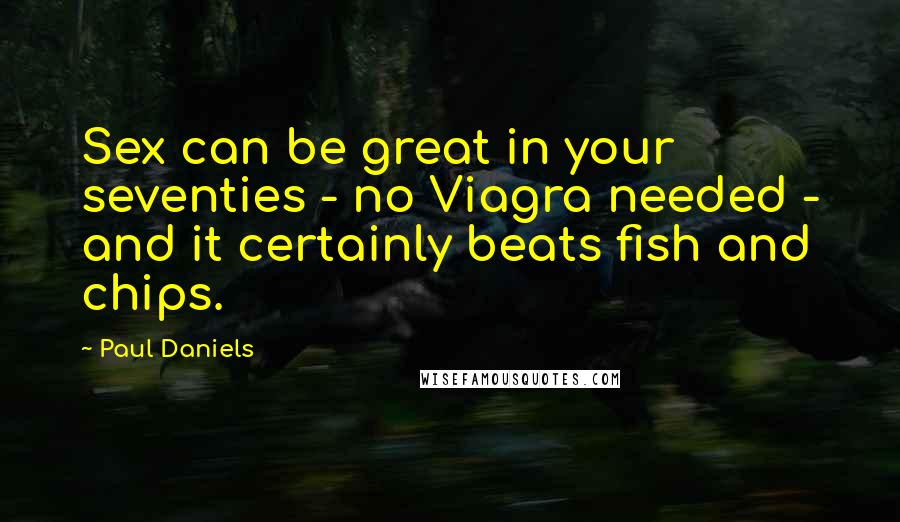 Paul Daniels Quotes: Sex can be great in your seventies - no Viagra needed - and it certainly beats fish and chips.