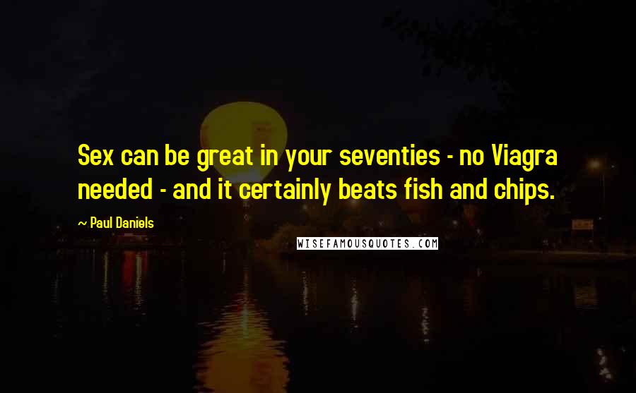 Paul Daniels Quotes: Sex can be great in your seventies - no Viagra needed - and it certainly beats fish and chips.
