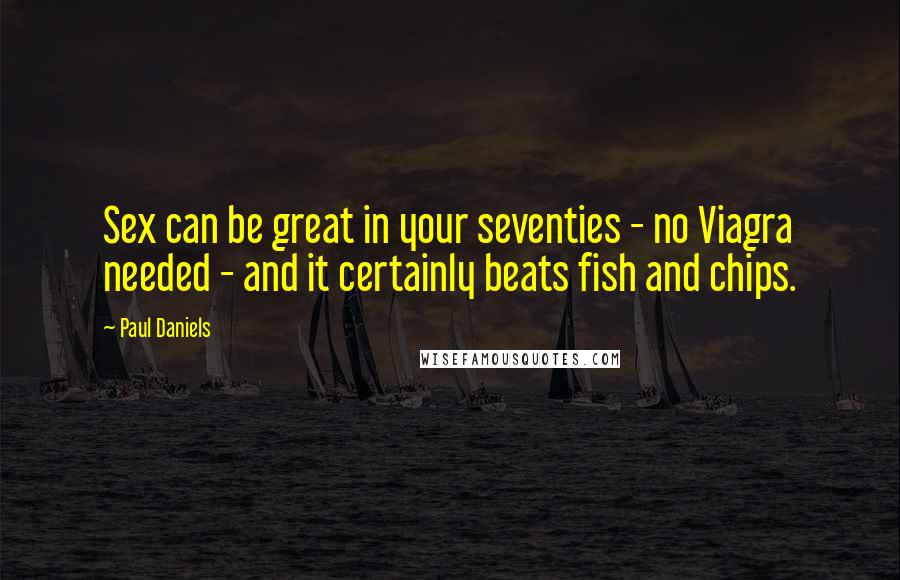 Paul Daniels Quotes: Sex can be great in your seventies - no Viagra needed - and it certainly beats fish and chips.