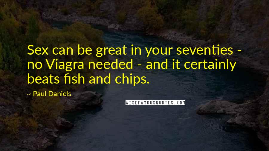 Paul Daniels Quotes: Sex can be great in your seventies - no Viagra needed - and it certainly beats fish and chips.