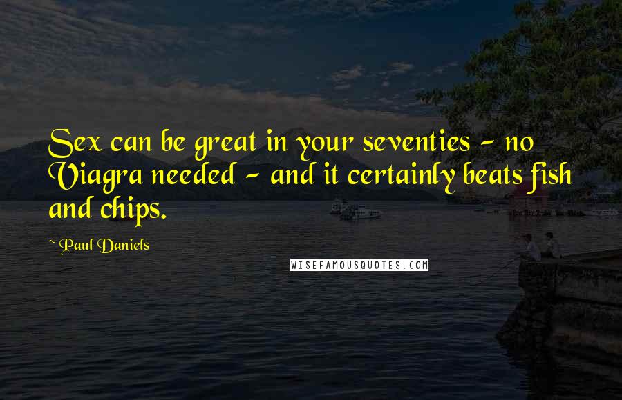 Paul Daniels Quotes: Sex can be great in your seventies - no Viagra needed - and it certainly beats fish and chips.