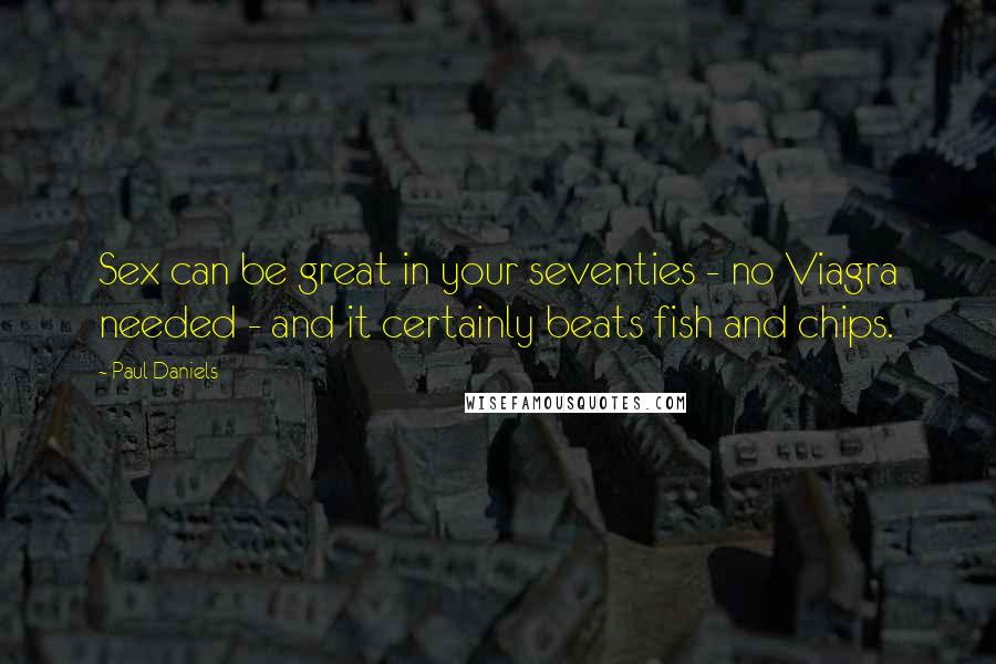 Paul Daniels Quotes: Sex can be great in your seventies - no Viagra needed - and it certainly beats fish and chips.