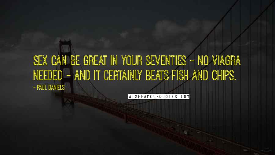 Paul Daniels Quotes: Sex can be great in your seventies - no Viagra needed - and it certainly beats fish and chips.