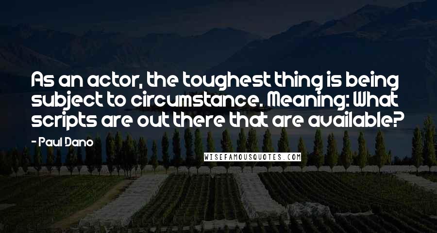 Paul Dano Quotes: As an actor, the toughest thing is being subject to circumstance. Meaning: What scripts are out there that are available?