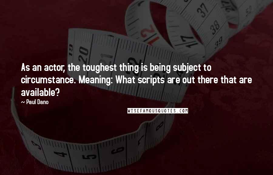 Paul Dano Quotes: As an actor, the toughest thing is being subject to circumstance. Meaning: What scripts are out there that are available?