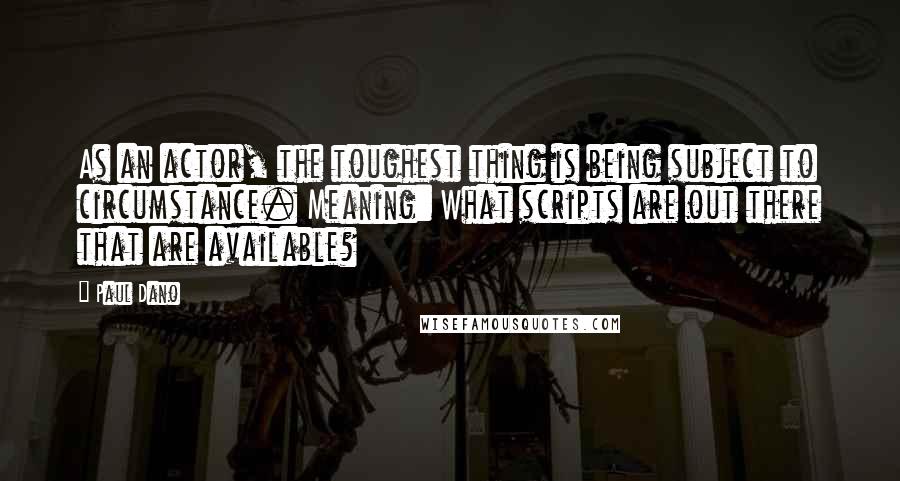Paul Dano Quotes: As an actor, the toughest thing is being subject to circumstance. Meaning: What scripts are out there that are available?