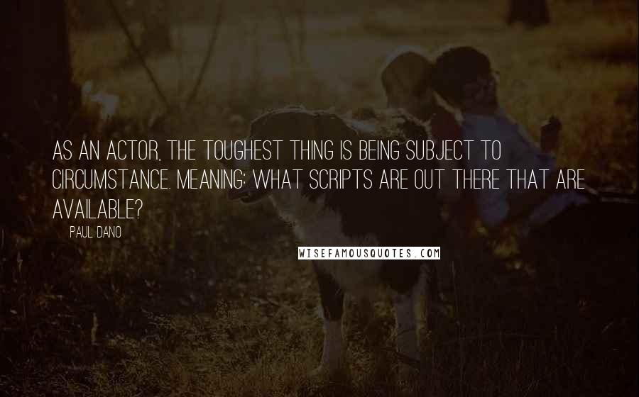 Paul Dano Quotes: As an actor, the toughest thing is being subject to circumstance. Meaning: What scripts are out there that are available?