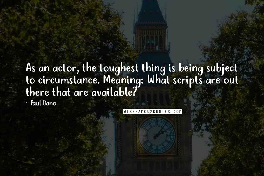 Paul Dano Quotes: As an actor, the toughest thing is being subject to circumstance. Meaning: What scripts are out there that are available?