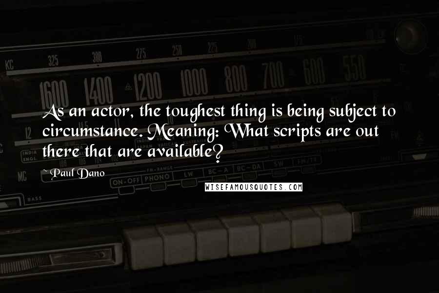 Paul Dano Quotes: As an actor, the toughest thing is being subject to circumstance. Meaning: What scripts are out there that are available?